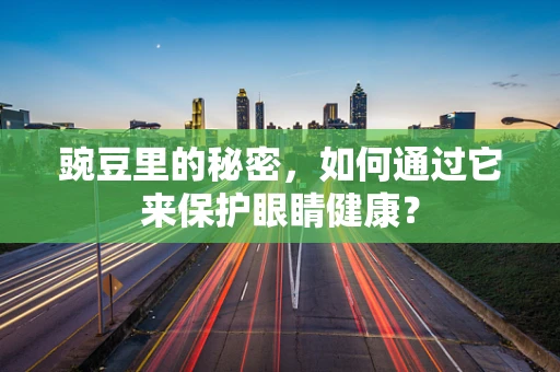 豌豆里的秘密，如何通过它来保护眼睛健康？