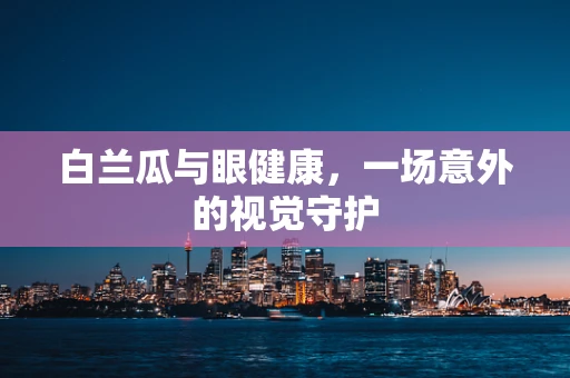 白兰瓜与眼健康，一场意外的视觉守护