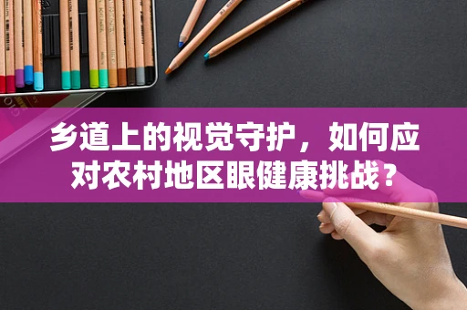 乡道上的视觉守护，如何应对农村地区眼健康挑战？