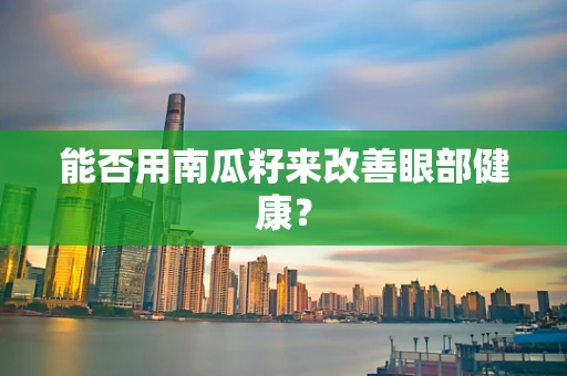 能否用南瓜籽来改善眼部健康？