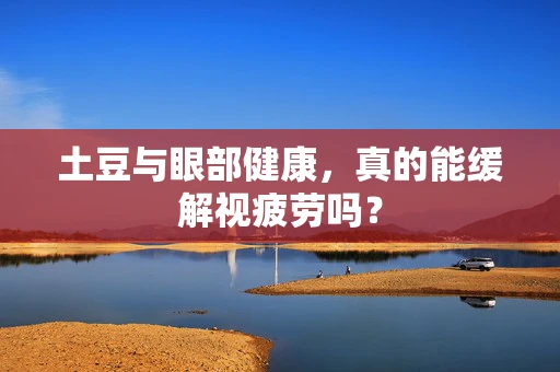 土豆与眼部健康，真的能缓解视疲劳吗？