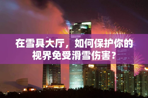 在雪具大厅，如何保护你的视界免受滑雪伤害？