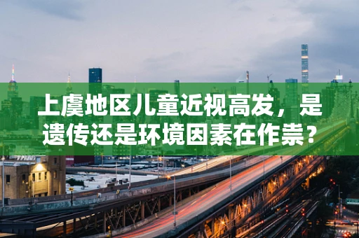 上虞地区儿童近视高发，是遗传还是环境因素在作祟？