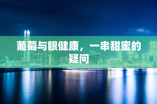 葡萄与眼健康，一串甜蜜的疑问