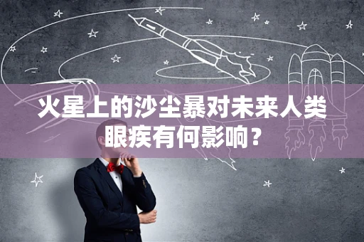火星上的沙尘暴对未来人类眼疾有何影响？