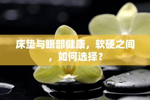 床垫与眼部健康，软硬之间，如何选择？