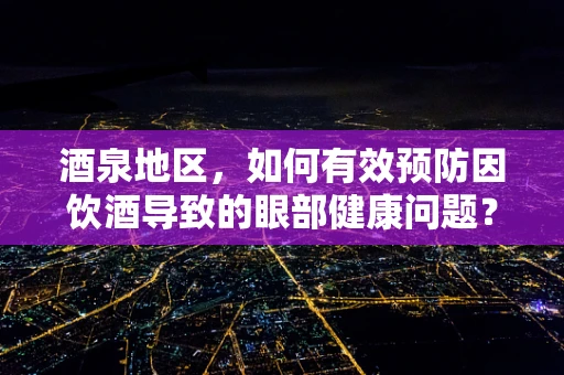 酒泉地区，如何有效预防因饮酒导致的眼部健康问题？