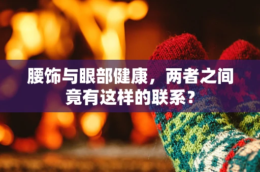 腰饰与眼部健康，两者之间竟有这样的联系？