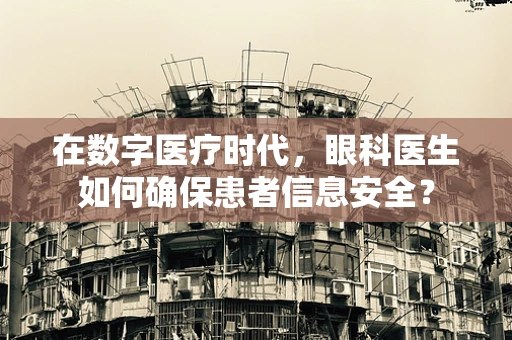 在数字医疗时代，眼科医生如何确保患者信息安全？