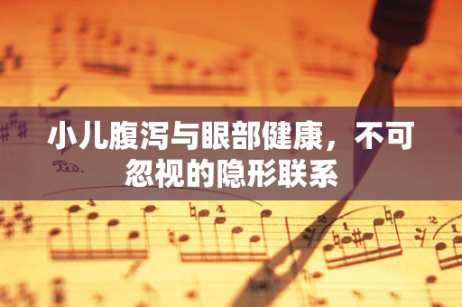 小儿腹泻与眼部健康，不可忽视的隐形联系