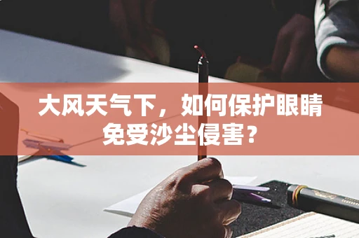 大风天气下，如何保护眼睛免受沙尘侵害？