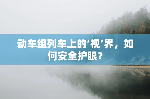 动车组列车上的‘视’界，如何安全护眼？