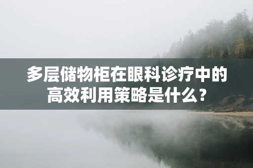 多层储物柜在眼科诊疗中的高效利用策略是什么？
