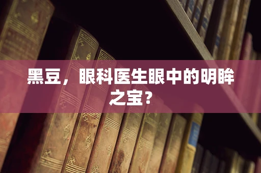 黑豆，眼科医生眼中的明眸之宝？
