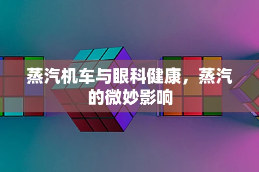 蒸汽机车与眼科健康，蒸汽的微妙影响