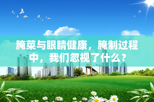 腌菜与眼睛健康，腌制过程中，我们忽视了什么？