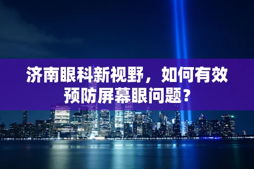 济南眼科新视野，如何有效预防屏幕眼问题？