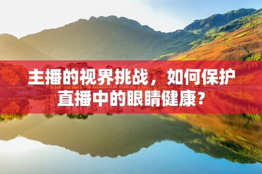 主播的视界挑战，如何保护直播中的眼睛健康？
