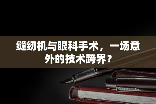 缝纫机与眼科手术，一场意外的技术跨界？