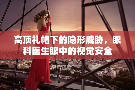 高顶礼帽下的隐形威胁，眼科医生眼中的视觉安全