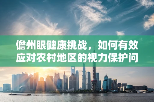 儋州眼健康挑战，如何有效应对农村地区的视力保护问题？
