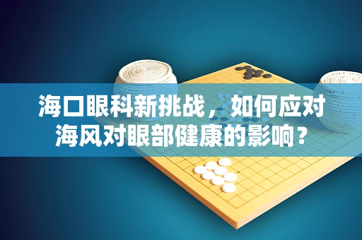 海口眼科新挑战，如何应对海风对眼部健康的影响？