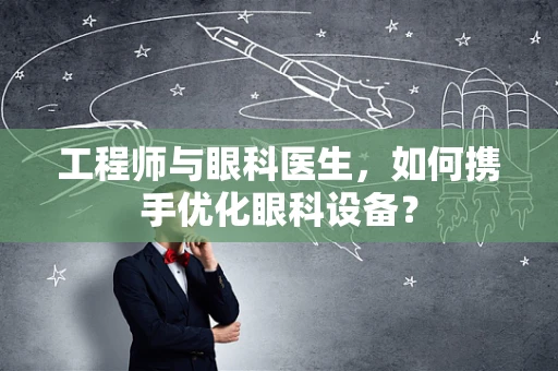 工程师与眼科医生，如何携手优化眼科设备？