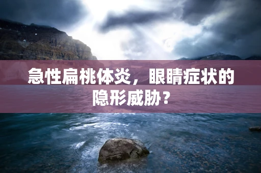 急性扁桃体炎，眼睛症状的隐形威胁？