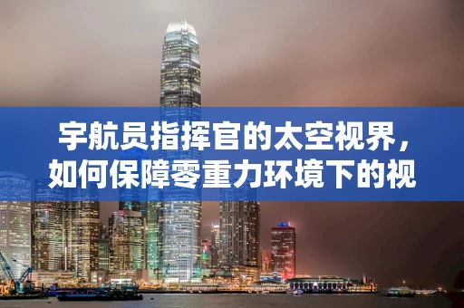 宇航员指挥官的太空视界，如何保障零重力环境下的视力健康？