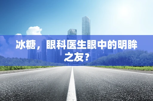 冰糖，眼科医生眼中的明眸之友？
