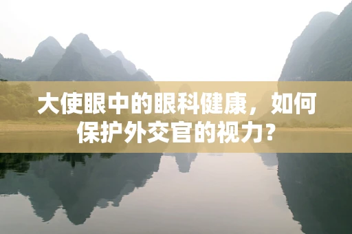 大使眼中的眼科健康，如何保护外交官的视力？