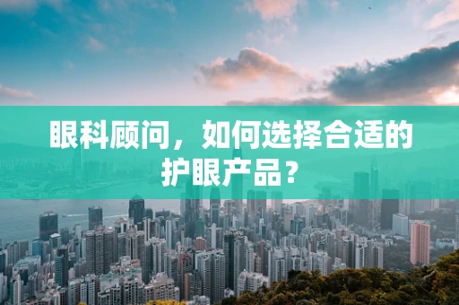 眼科顾问，如何选择合适的护眼产品？