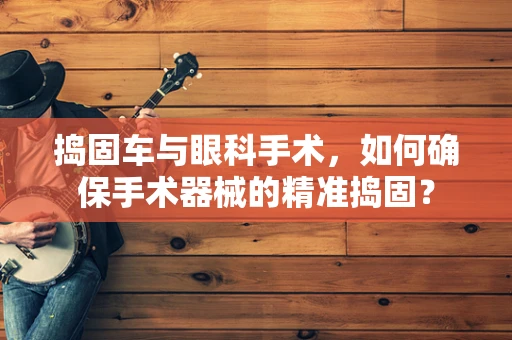 捣固车与眼科手术，如何确保手术器械的精准捣固？