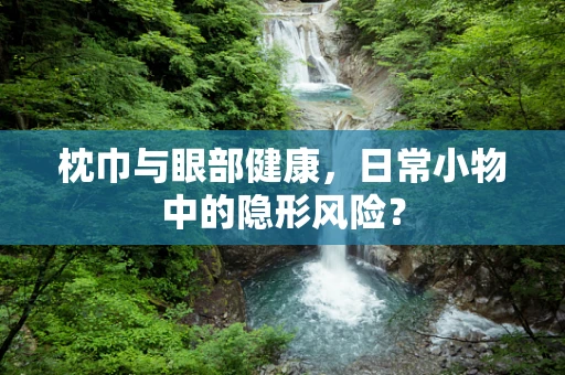 枕巾与眼部健康，日常小物中的隐形风险？