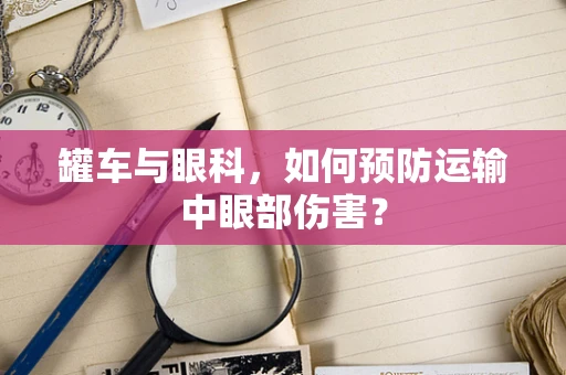 罐车与眼科，如何预防运输中眼部伤害？