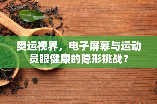 奥运视界，电子屏幕与运动员眼健康的隐形挑战？