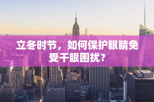 立冬时节，如何保护眼睛免受干眼困扰？
