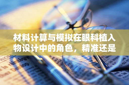 材料计算与模拟在眼科植入物设计中的角色，精准还是过度？