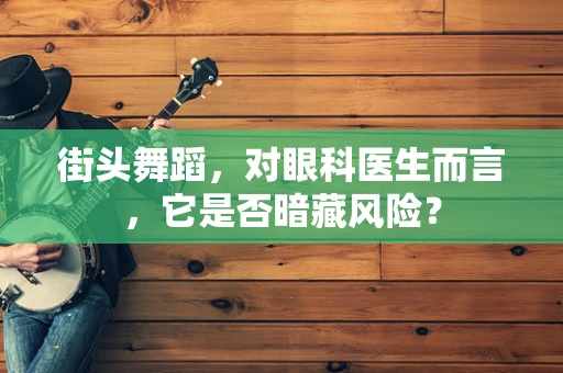 街头舞蹈，对眼科医生而言，它是否暗藏风险？