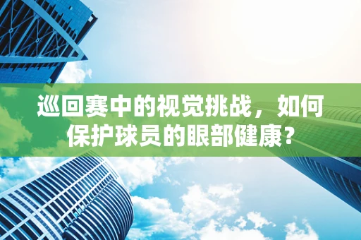 巡回赛中的视觉挑战，如何保护球员的眼部健康？