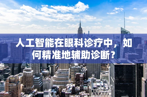 人工智能在眼科诊疗中，如何精准地辅助诊断？