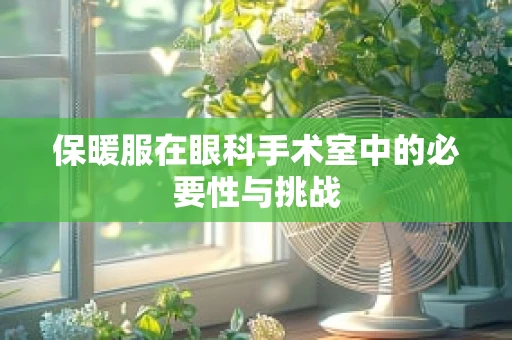 保暖服在眼科手术室中的必要性与挑战