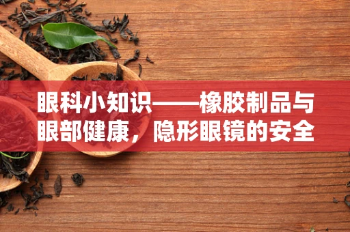 眼科小知识——橡胶制品与眼部健康，隐形眼镜的安全网如何织就？