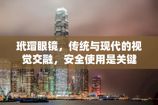 玳瑁眼镜，传统与现代的视觉交融，安全使用是关键