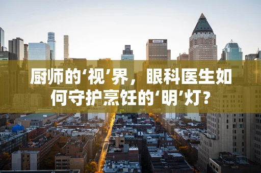 厨师的‘视’界，眼科医生如何守护烹饪的‘明’灯？