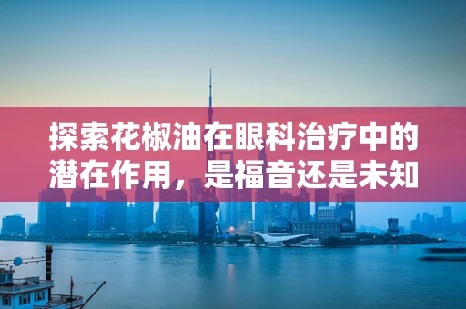探索花椒油在眼科治疗中的潜在作用，是福音还是未知？