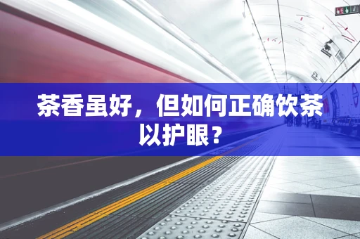 茶香虽好，但如何正确饮茶以护眼？