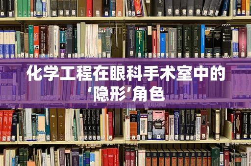 化学工程在眼科手术室中的‘隐形’角色