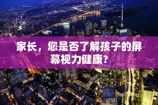 家长，您是否了解孩子的屏幕视力健康？