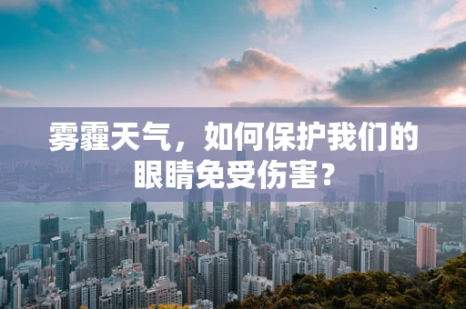 雾霾天气，如何保护我们的眼睛免受伤害？